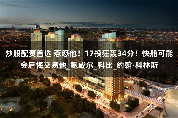 炒股配资首选 惹怒他！17投狂轰34分！快船可能会后悔交易他_鲍威尔_科比_约翰·科林斯