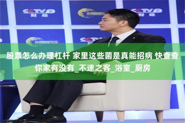 股票怎么办理杠杆 家里这些菌是真能招病 快查查你家有没有_不速之客_浴室_厨房