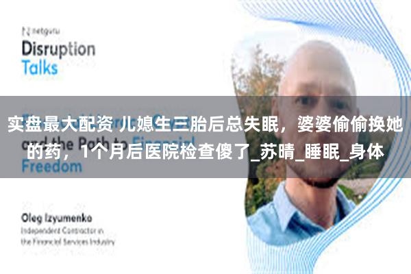 实盘最大配资 儿媳生三胎后总失眠，婆婆偷偷换她的药，1个月后医院检查傻了_苏晴_睡眠_身体