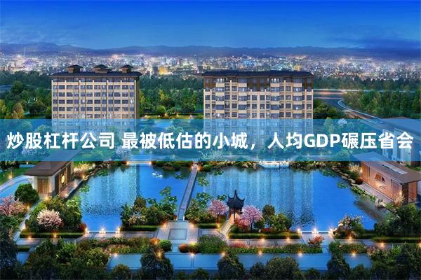 炒股杠杆公司 最被低估的小城，人均GDP碾压省会