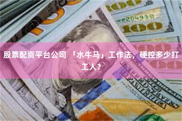股票配资平台公司 「水牛马」工作法，硬控多少打工人？