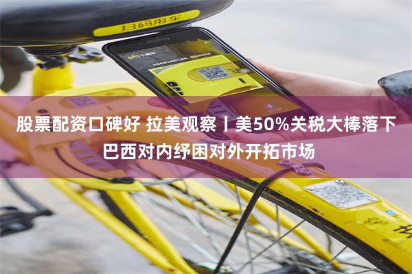 股票配资口碑好 拉美观察丨美50%关税大棒落下 巴西对内纾困对外开拓市场