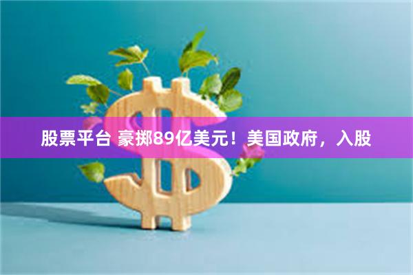 股票平台 豪掷89亿美元！美国政府，入股