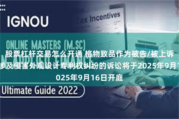股票杠杆交易怎么开通 格物致品作为被告/被上诉人的2起涉及侵害外观设计专利权纠纷的诉讼将于2025年9月16日开庭