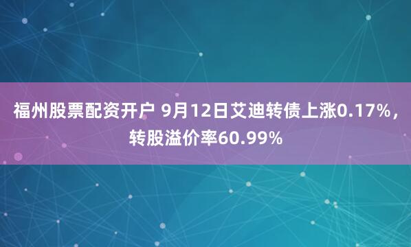 福州股票配资开户 9月12日艾迪转债上涨0.17%，转股溢价率60.99%