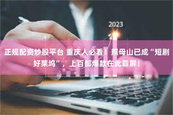 正规配资炒股平台 重庆人必看！照母山已成“短剧好莱坞”，上百部爆款在此霸屏！