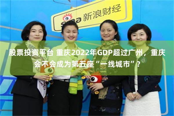 股票投资平台 重庆2022年GDP超过广州，重庆会不会成为第五座“一线城市”？