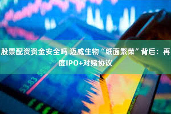 股票配资资金安全吗 迈威生物“纸面繁荣”背后：再度IPO+对赌协议