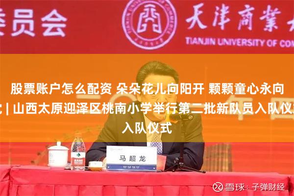 股票账户怎么配资 朵朵花儿向阳开 颗颗童心永向党 | 山西太原迎泽区桃南小学举行第二批新队员入队仪式