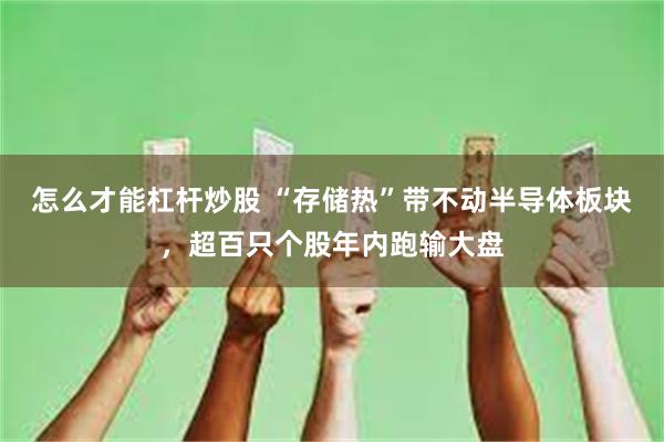 怎么才能杠杆炒股 “存储热”带不动半导体板块，超百只个股年内跑输大盘