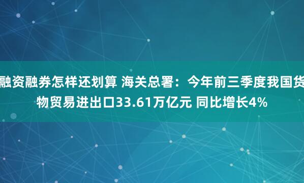 融资融券怎样还划算 海关总署：今年前三季度我国货物贸易进出口33.61万亿元 同比增长4%