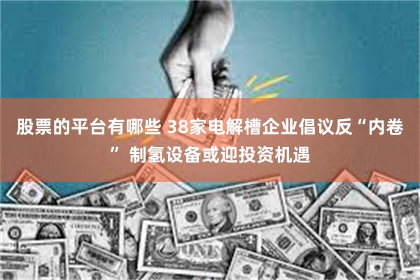 股票的平台有哪些 38家电解槽企业倡议反“内卷” 制氢设备或迎投资机遇