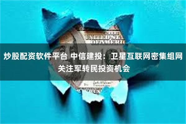 炒股配资软件平台 中信建投:卫星互联网密集组网 关注军转民投资机会