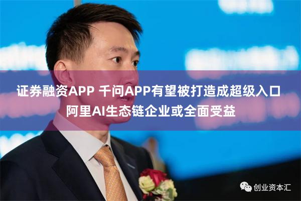 证券融资APP 千问APP有望被打造成超级入口 阿里AI生态链企业或全面受益