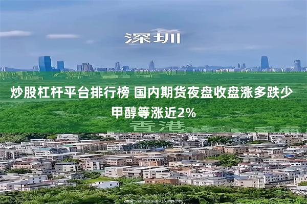 炒股杠杆平台排行榜 国内期货夜盘收盘涨多跌少 甲醇等涨近2%