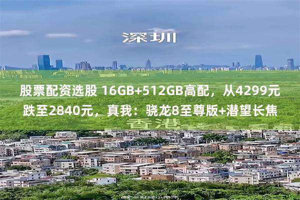 股票配资选股 16GB+512GB高配，从4299元跌至2840元，真我：骁龙8至尊版+潜望长焦