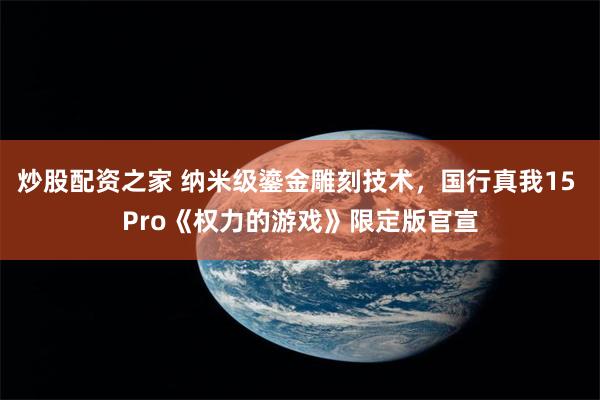炒股配资之家 纳米级鎏金雕刻技术,国行真我15 Pro《权力的游戏》限定版官宣