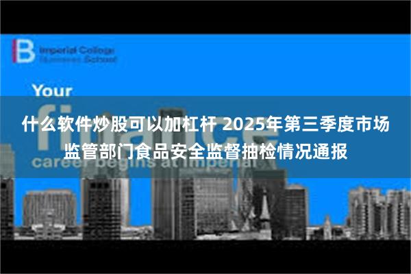 什么软件炒股可以加杠杆 2025年第三季度市场监管部门食品安全监督抽检情况通报