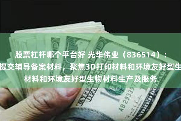 股票杠杆哪个平台好 光华伟业（836514）：北交所上市申请已提交辅导备案材料，聚焦3D打印材料和环境友好型生物材料生产及服务