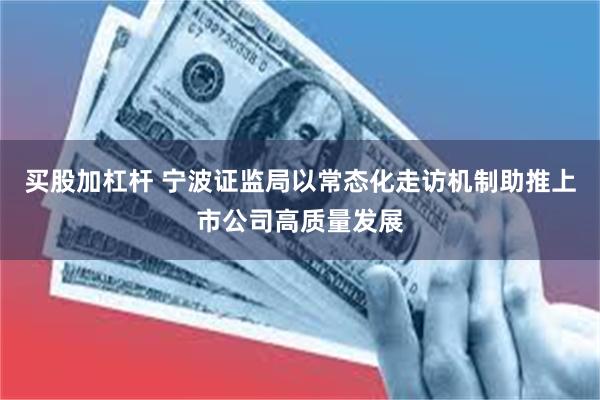 买股加杠杆 宁波证监局以常态化走访机制助推上市公司高质量发展