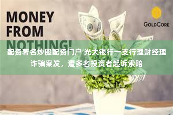 配资著名炒股配资门户 光大银行一支行理财经理诈骗案发，遭多名投资者起诉索赔