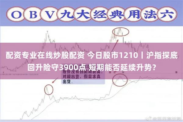 配资专业在线炒股配资 今日股市1210丨沪指探底回升险守3900点 短期能否延续升势？