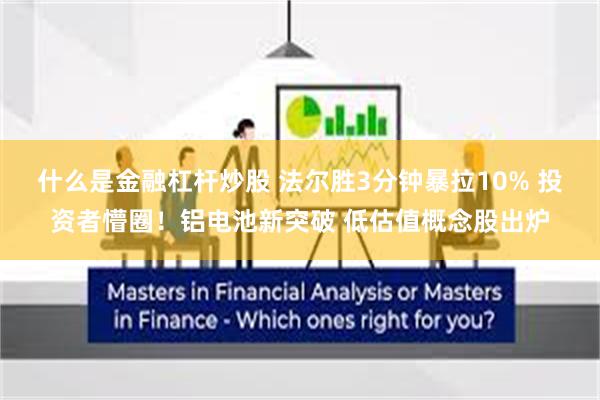 什么是金融杠杆炒股 法尔胜3分钟暴拉10% 投资者懵圈！铝电池新突破 低估值概念股出炉