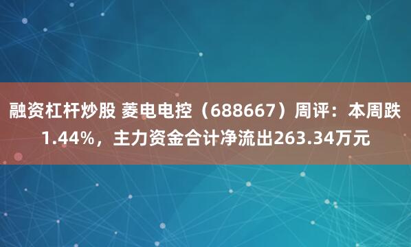 融资杠杆炒股 菱电电控（688667）周评：本周跌1.44%，主力资金合计净流出263.34万元
