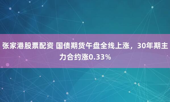 张家港股票配资 国债期货午盘全线上涨，30年期主力合约涨0.33%