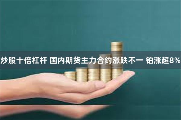 炒股十倍杠杆 国内期货主力合约涨跌不一 铂涨超8%