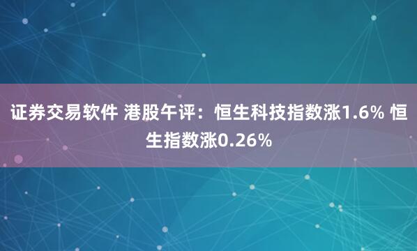 证券交易软件 港股午评：恒生科技指数涨1.6% 恒生指数涨0.26%