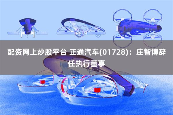 配资网上炒股平台 正通汽车(01728)：庄智博辞任执行董事