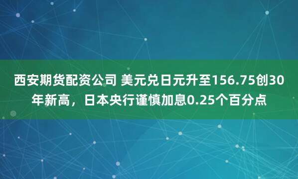 西安期货配资公司 美元兑日元升至156.75创30年新高，日本央行谨慎加息0.25个百分点